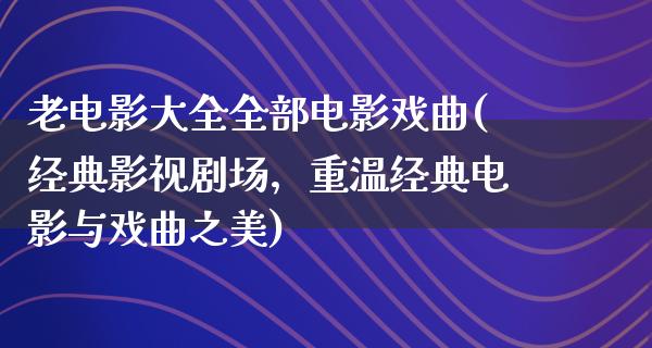 老电影大全全部电影戏曲(经典影视剧场，重温经典电影与戏曲之美)