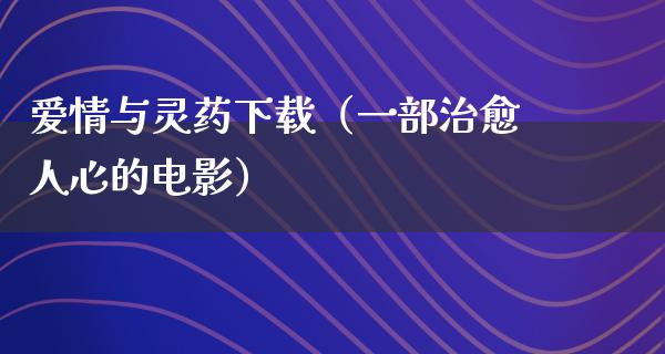 爱情与灵药下载（一部治愈人心的电影）