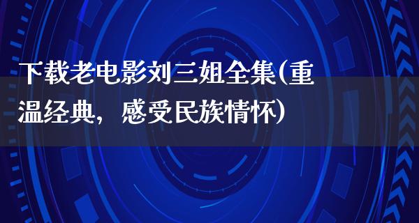 下载老电影刘三姐全集(重温经典，感受民族情怀)