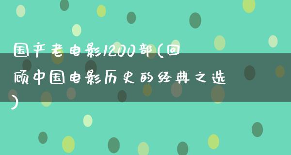 国产老电影1200部(回顾中国电影历史的经典之选)