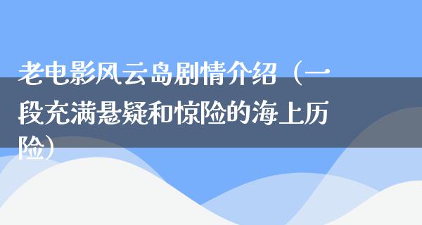 老电影风云岛剧情介绍（一段充满悬疑和惊险的海上历险）