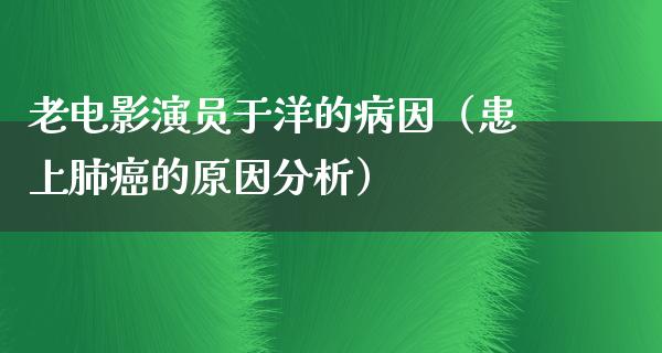 老电影演员于洋的病因（患上肺癌的原因分析）