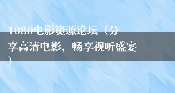 1080电影资源论坛（分享高清电影，畅享视听盛宴）