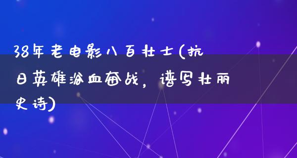 38年老电影八百壮士(抗日英雄浴血奋战，谱写壮丽史诗)