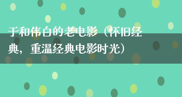 于和伟白的老电影（怀旧经典，重温经典电影时光）