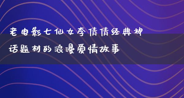 老电影七仙女李倩倩经典神话题材的浪漫爱情故事