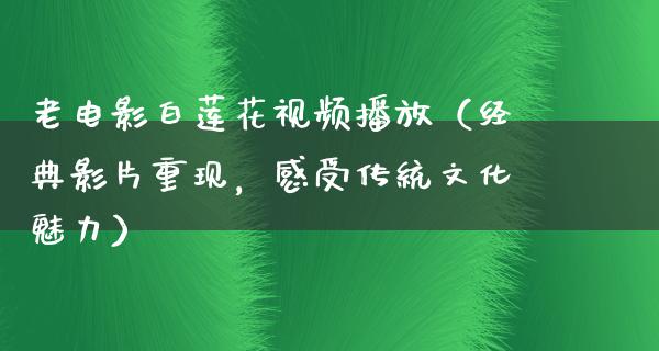 老电影白莲花视频播放（经典影片重现，感受传统文化魅力）