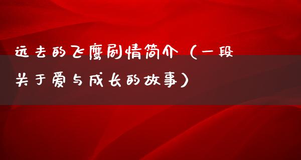 远去的飞鹰剧情简介（一段关于爱与成长的故事）