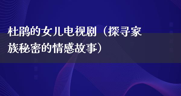 **的女儿电视剧（探寻家族秘密的情感故事）