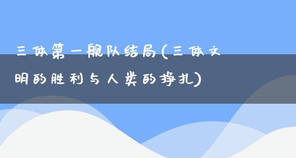 三体第一舰队结局(三体文明的胜利与人类的挣扎)