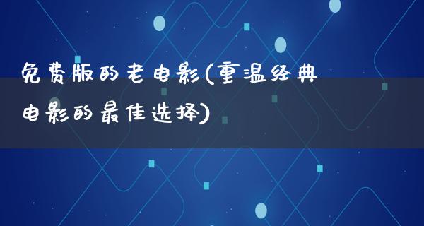 免费版的老电影(重温经典电影的最佳选择)