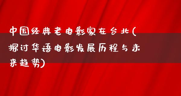 中国经典老电影家在台北(探讨华语电影发展历程与未来趋势)