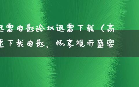 迅雷电影论坛迅雷下载（高速下载电影，畅享视听盛宴）