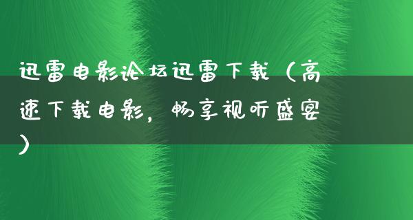 迅雷电影论坛迅雷下载（高速下载电影，畅享视听盛宴）