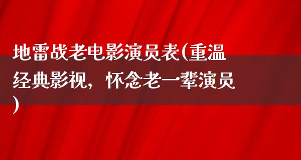 地雷战老电影演员表(重温经典影视，怀念老一辈演员)