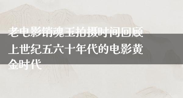 老电影销魂玉拍摄时间回顾上世纪五六十年代的电影黄金时代