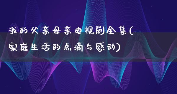 我的父亲母亲电视剧全集(家庭生活的点滴与感动)