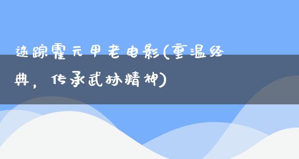 迷踪霍元甲老电影(重温经典，传承武林精神)