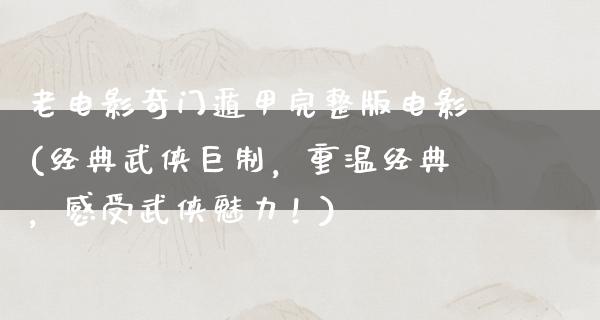 老电影奇门遁甲完整版电影(经典武侠巨制，重温经典，感受武侠魅力！)