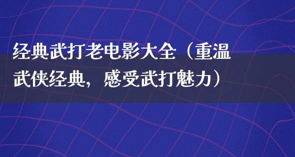 经典武打老电影大全（重温武侠经典，感受武打魅力）