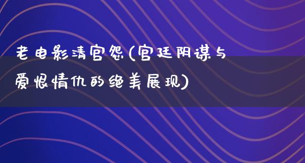 老电影清宫怨(宫廷阴谋与爱恨情仇的绝美展现)