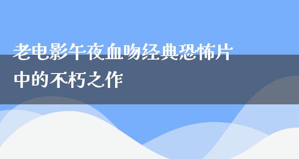 老电影午夜血吻经典恐怖片中的不朽之作