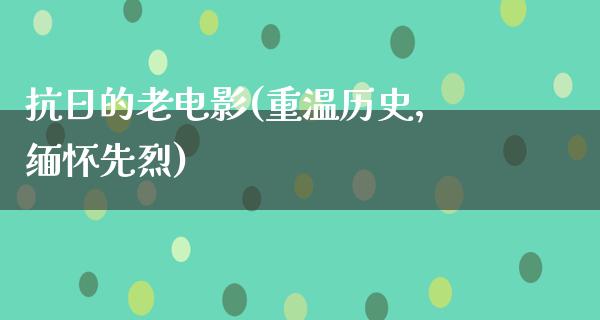 抗日的老电影(重温历史，缅怀先烈)