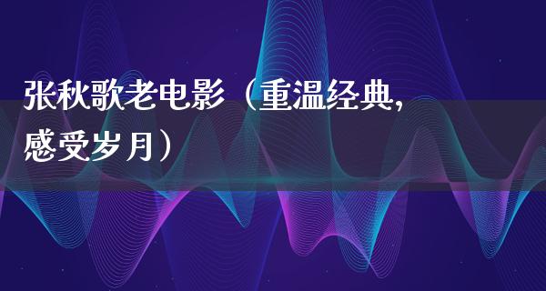 张秋歌老电影（重温经典，感受岁月）