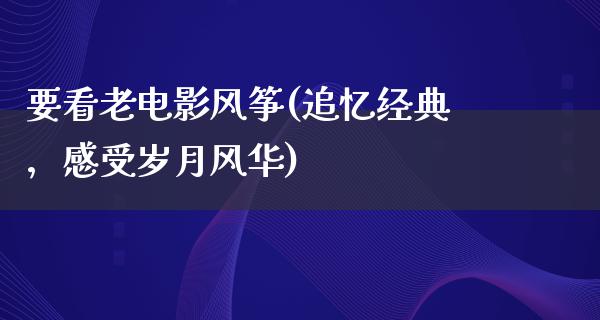 要看老电影风筝(追忆经典，感受岁月风华)