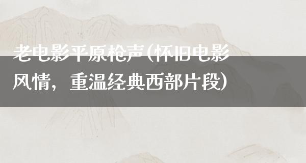 老电影平原枪声(怀旧电影风情，重温经典西部片段)