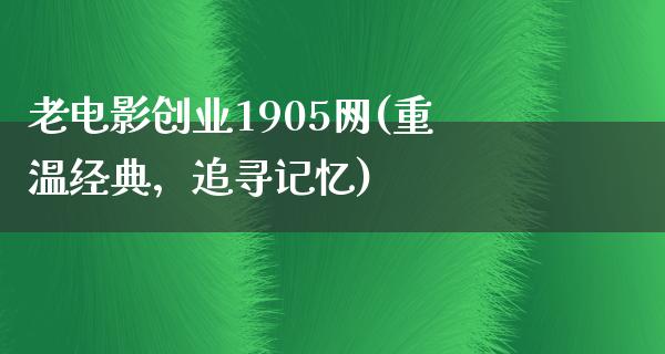 老电影创业1905网(重温经典，追寻记忆)