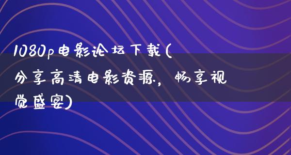 1080p电影论坛下载(分享高清电影资源，畅享视觉盛宴)