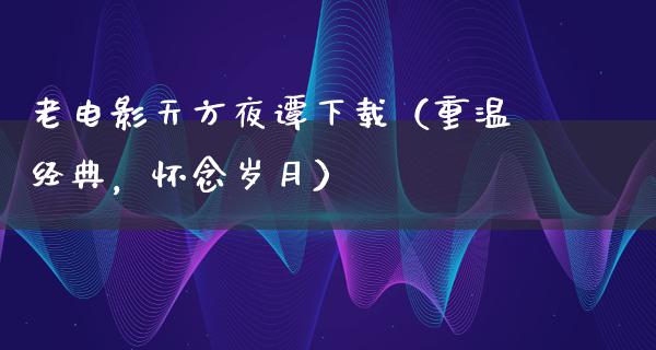 老电影天方夜谭下载（重温经典，怀念岁月）