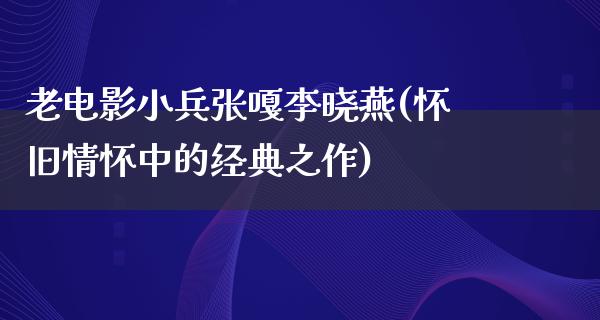 老电影小兵张嘎李晓燕(怀旧情怀中的经典之作)