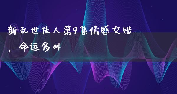 新乱世佳人第9集情感交错，命运多舛