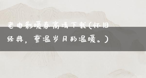 老电影暖春高清下载(怀旧经典，重温岁月的温暖。)