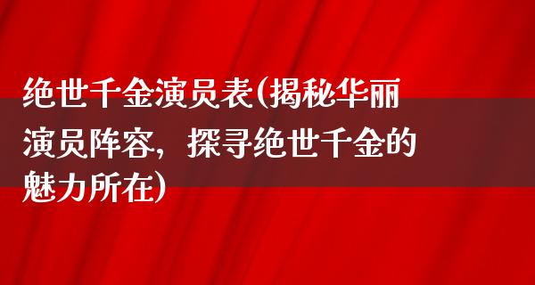 绝世千金演员表(揭秘华丽演员阵容，探寻绝世千金的魅力所在)