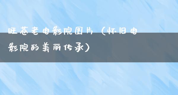 旺苍老电影院图片（怀旧电影院的美丽传承）