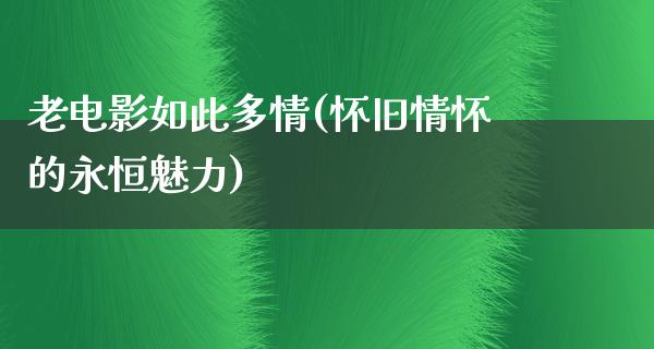 老电影如此多情(怀旧情怀的永恒魅力)