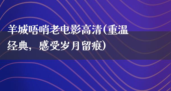 羊城唔哨老电影高清(重温经典，感受岁月留痕)