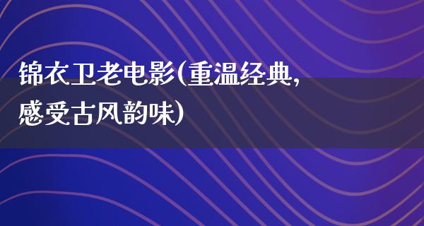 锦衣卫老电影(重温经典，感受古风韵味)