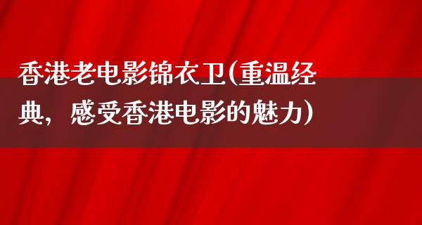 香港老电影锦衣卫(重温经典，感受香港电影的魅力)