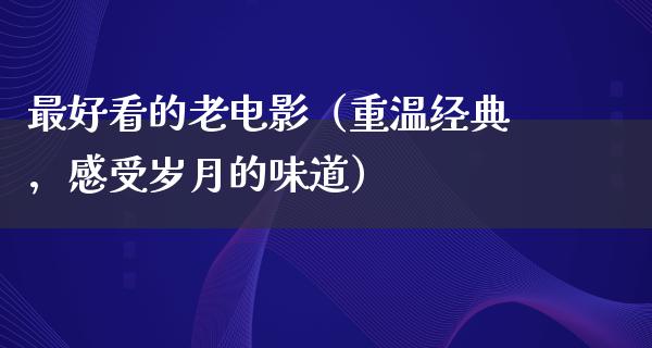 最好看的老电影（重温经典，感受岁月的味道）