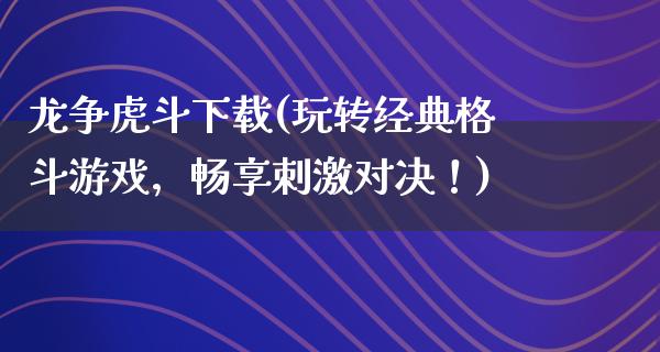 龙争虎斗下载(玩转经典格斗游戏，畅享**对决！)