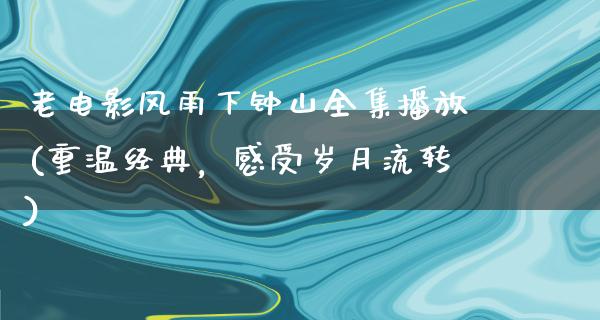 老电影风雨下钟山全集播放(重温经典，感受岁月流转)