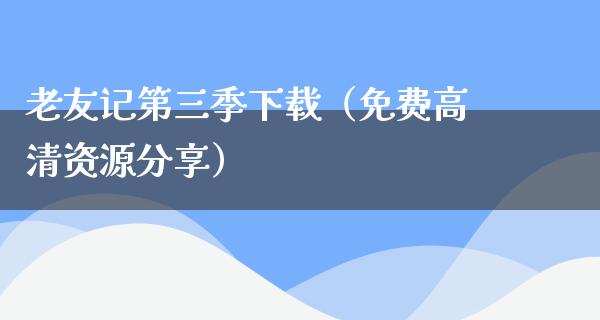 老友记第三季下载（免费高清资源分享）