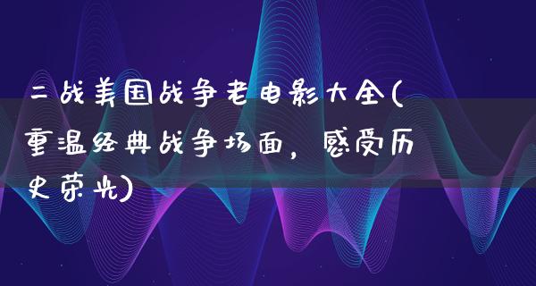 二战美国战争老电影大全(重温经典战争场面，感受历史荣光)