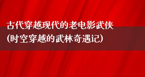 古代穿越现代的老电影武侠(时空穿越的武林奇遇记)