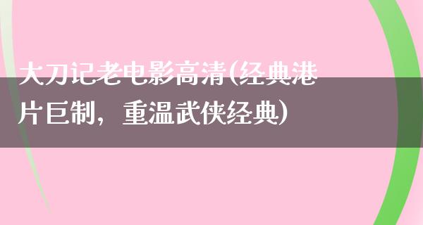 大刀记老电影高清(经典港片巨制，重温武侠经典)