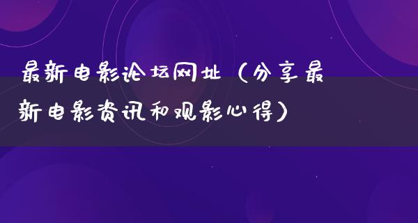 最新电影论坛网址（分享最新电影资讯和观影心得）